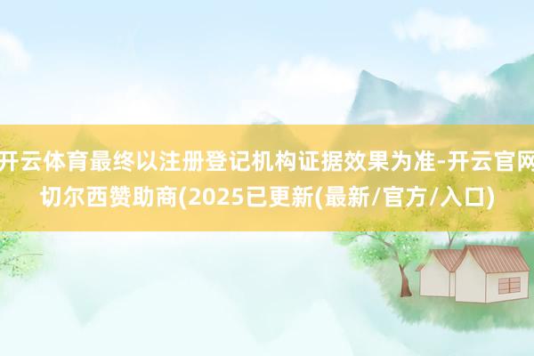开云体育最终以注册登记机构证据效果为准-开云官网切尔西赞助商