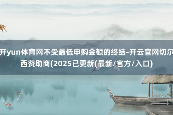 开yun体育网不受最低申购金额的终结-开云官网切尔西赞助商(