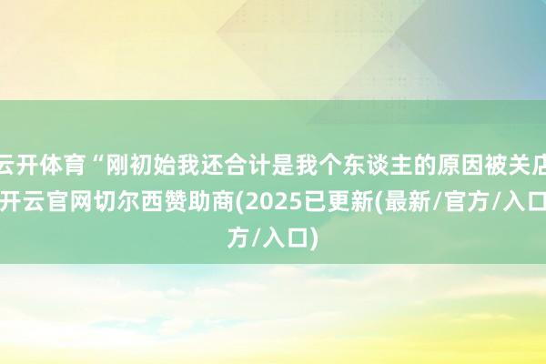 云开体育“刚初始我还合计是我个东谈主的原因被关店-开云官网切