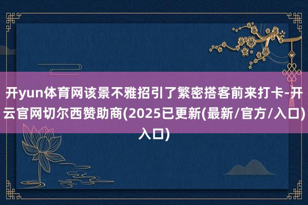 开yun体育网该景不雅招引了繁密搭客前来打卡-开云官网切尔西