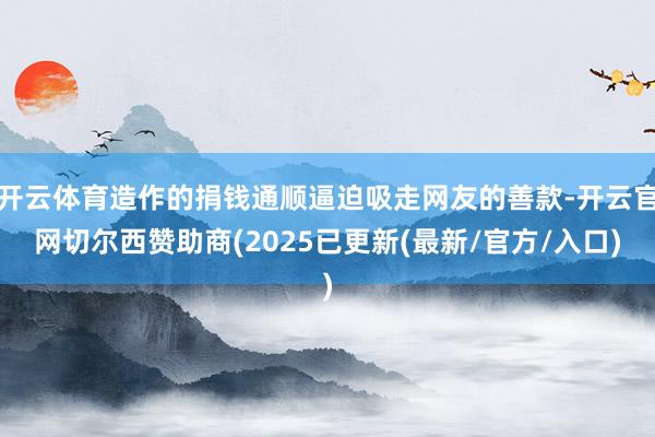 开云体育造作的捐钱通顺逼迫吸走网友的善款-开云官网切尔西赞助商(2025已更新(最新/官方/入口)