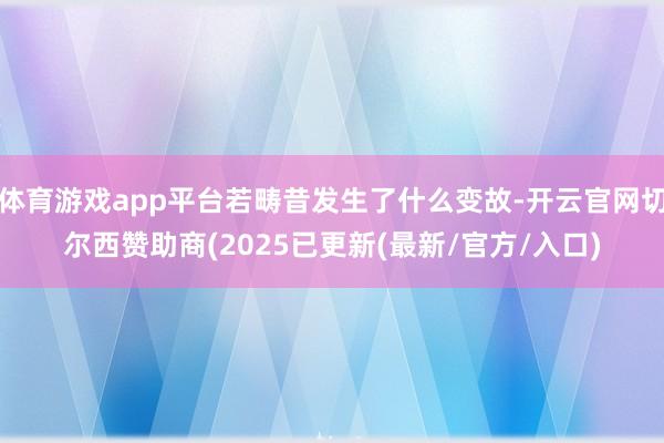 体育游戏app平台若畴昔发生了什么变故-开云官网切尔西赞助商(2025已更新(最新/官方/入口)