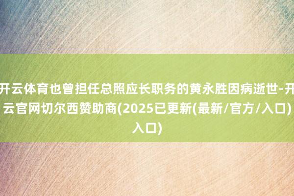 开云体育也曾担任总照应长职务的黄永胜因病逝世-开云官网切尔西赞助商(2025已更新(最新/官方/入口)