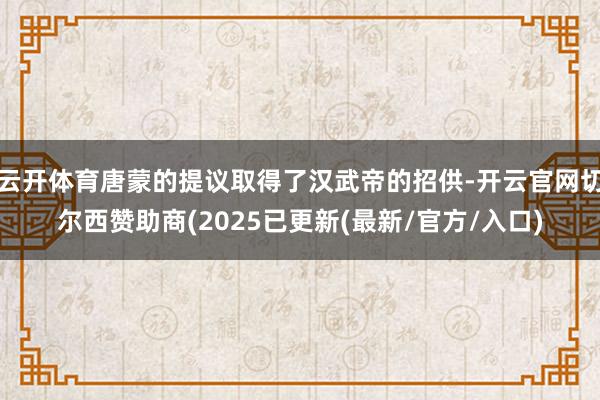 云开体育唐蒙的提议取得了汉武帝的招供-开云官网切尔西赞助商(2025已更新(最新/官方/入口)