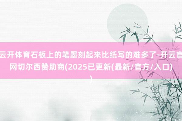 云开体育石板上的笔墨刻起来比纸写的难多了-开云官网切尔西赞助商(2025已更新(最新/官方/入口)