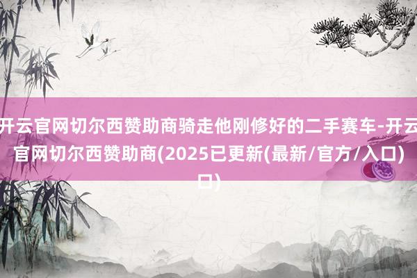 开云官网切尔西赞助商骑走他刚修好的二手赛车-开云官网切尔西赞助商(2025已更新(最新/官方/入口)