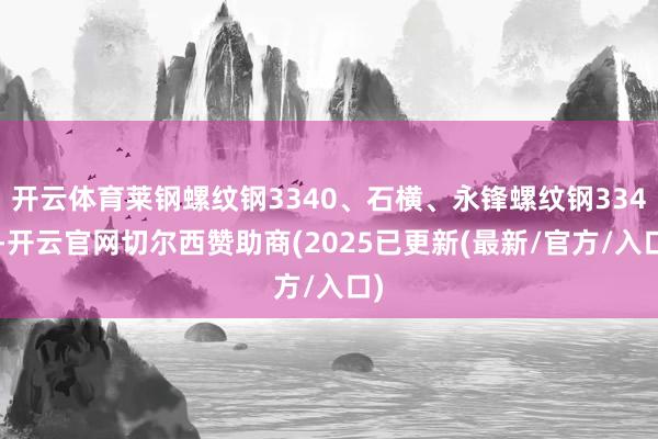 开云体育莱钢螺纹钢3340、石横、永锋螺纹钢3340-开云官