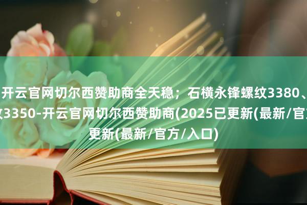 开云官网切尔西赞助商全天稳；石横永锋螺纹3380、日照螺纹3