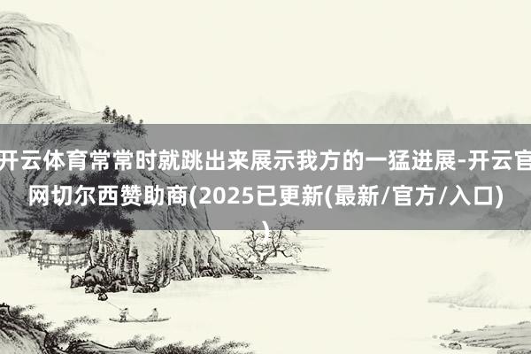 开云体育常常时就跳出来展示我方的一猛进展-开云官网切尔西赞助商(2025已更新(最新/官方/入口)