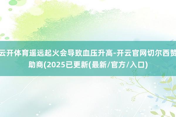 云开体育遥远起火会导致血压升高-开云官网切尔西赞助商(202