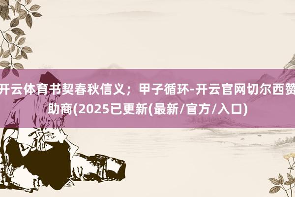 开云体育书契春秋信义；甲子循环-开云官网切尔西赞助商(202