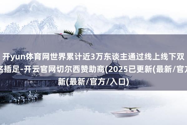 开yun体育网世界累计近3万东谈主通过线上线下双渠谈报名插足