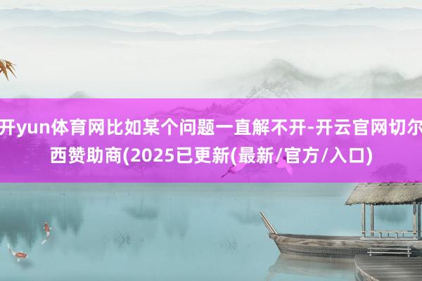 开yun体育网比如某个问题一直解不开-开云官网切尔西赞助商(2025已更新(最新/官方/入口)