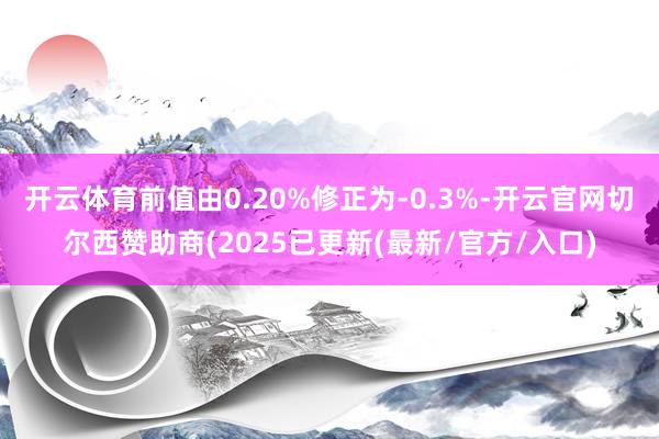 开云体育前值由0.20%修正为-0.3%-开云官网切尔西赞助