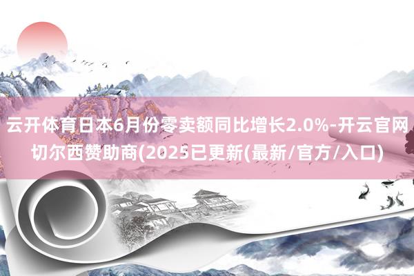 云开体育日本6月份零卖额同比增长2.0%-开云官网切尔西赞助