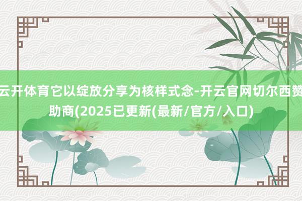 云开体育它以绽放分享为核样式念-开云官网切尔西赞助商(2025已更新(最新/官方/入口)