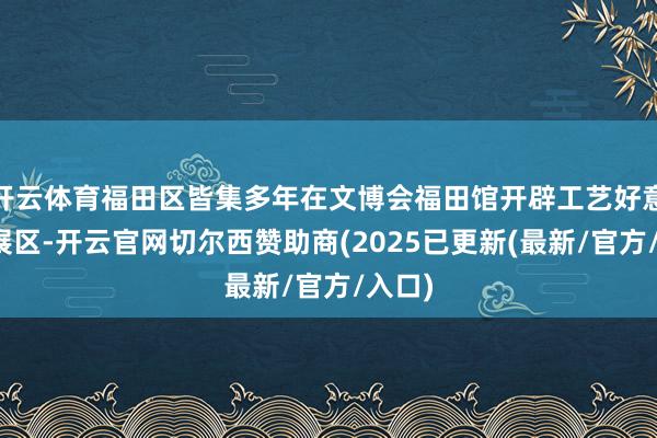 开云体育福田区皆集多年在文博会福田馆开辟工艺好意思术展区-开云官网切尔西赞助商(2025已更新(最新/官方/入口)