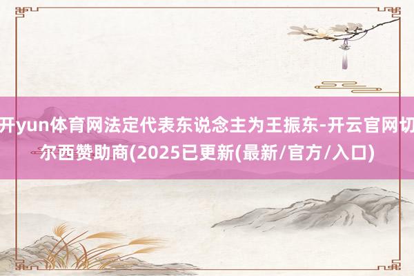 开yun体育网法定代表东说念主为王振东-开云官网切尔西赞助商(2025已更新(最新/官方/入口)