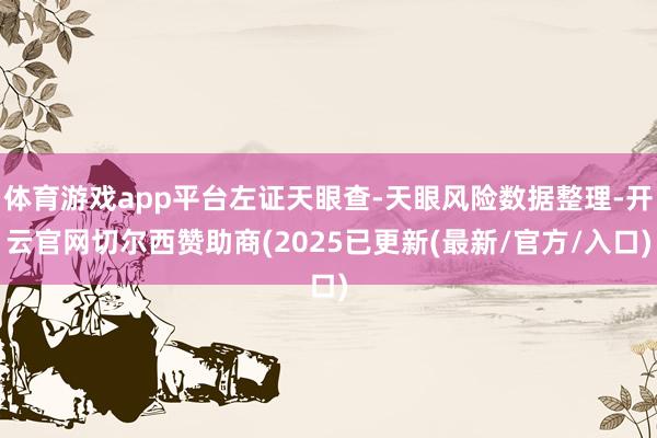 体育游戏app平台左证天眼查-天眼风险数据整理-开云官网切尔西赞助商(2025已更新(最新/官方/入口)