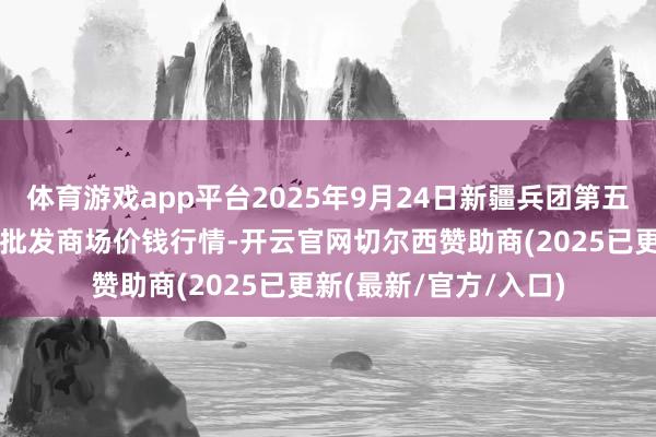 体育游戏app平台2025年9月24日新疆兵团第五师三和农副