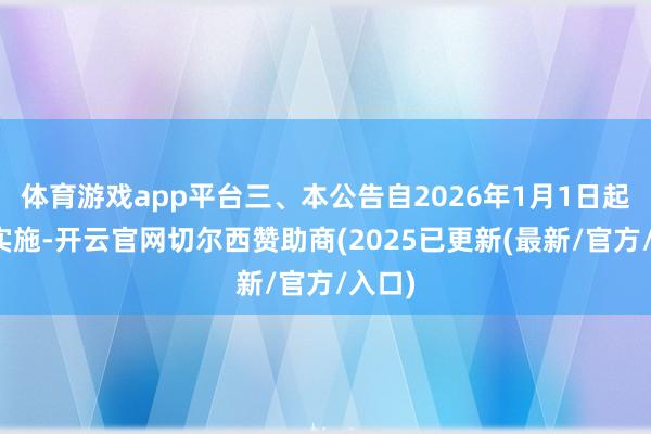体育游戏app平台三、本公告自2026年1月1日起认确实施-开云官网切尔西赞助商(2025已更新(最新/官方/入口) 体育游戏app平台三、本公告自2026年1月1日起认确实施-