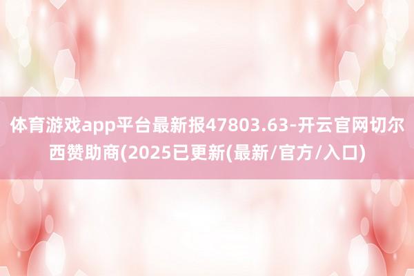 体育游戏app平台最新报47803.63-开云官网切尔西赞助商(2025已更新(最新/官方/入口)