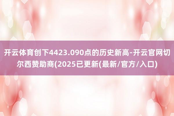 开云体育创下4423.090点的历史新高-开云官网切尔西赞助商(2025已更新(最新/官方/入口)