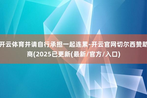 开云体育并请自行承担一起连累-开云官网切尔西赞助商(2025已更新(最新/官方/入口)
