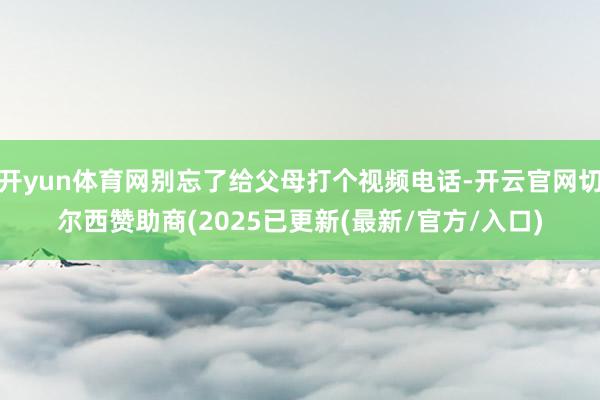 开yun体育网别忘了给父母打个视频电话-开云官网切尔西赞助商