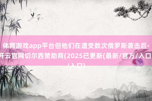 体育游戏app平台但他们在遭受数次俄罗斯袭击后-开云官网切尔西赞助商(2025已更新(最新/官方/入口)