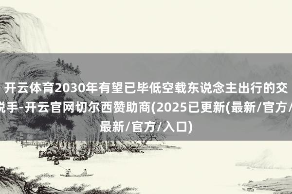 开云体育2030年有望已毕低空载东说念主出行的交易化脱手-开云官网切尔西赞助商(2025已更新(最新/官方/入口)