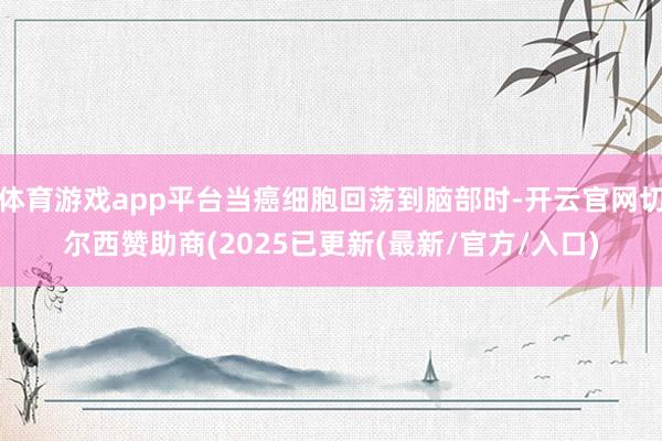 体育游戏app平台当癌细胞回荡到脑部时-开云官网切尔西赞助商