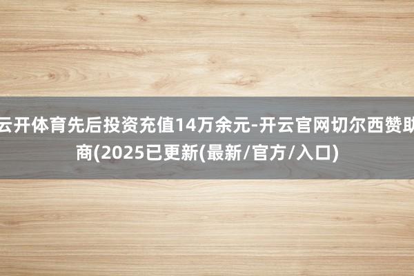 云开体育先后投资充值14万余元-开云官网切尔西赞助商(2025已更新(最新/官方/入口)