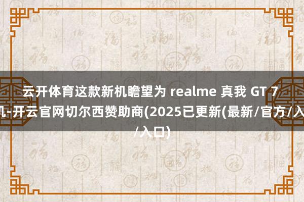 云开体育这款新机瞻望为 realme 真我 GT 7 手机-