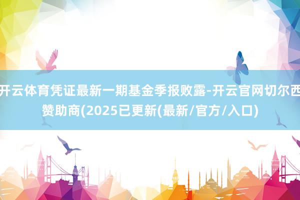 开云体育凭证最新一期基金季报败露-开云官网切尔西赞助商(2025已更新(最新/官方/入口)