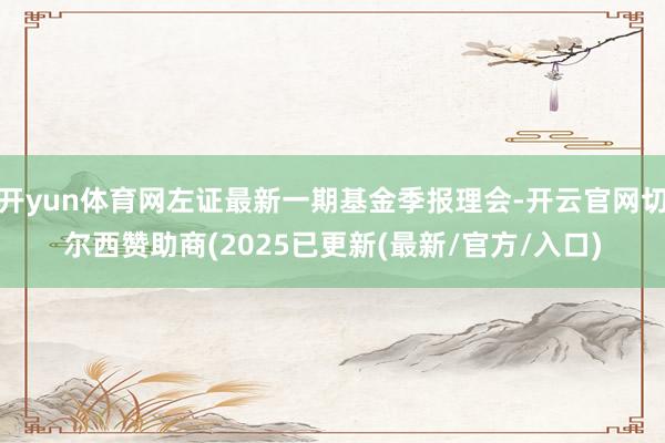 开yun体育网左证最新一期基金季报理会-开云官网切尔西赞助商(2025已更新(最新/官方/入口)