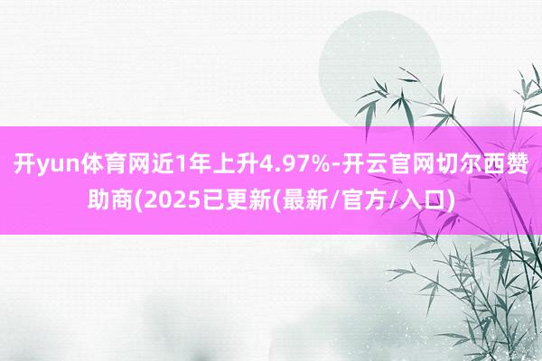 开yun体育网近1年上升4.97%-开云官网切尔西赞助商(2025已更新(最新/官方/入口)