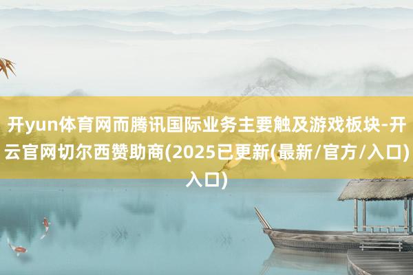 开yun体育网而腾讯国际业务主要触及游戏板块-开云官网切尔西赞助商(2025已更新(最新/官方/入口)