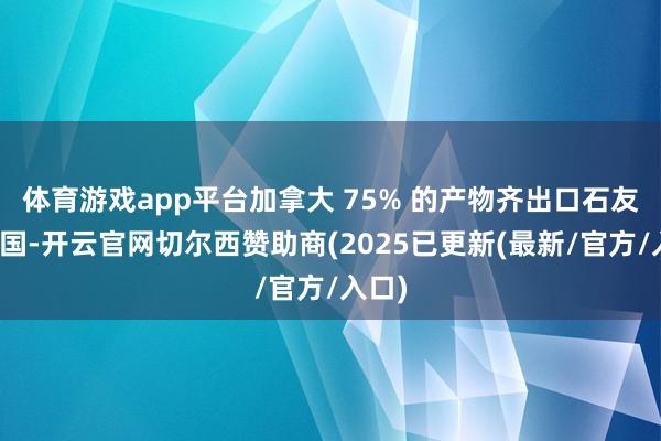 体育游戏app平台加拿大 75% 的产物齐出口石友意思国-开云官网切尔西赞助商(2025已更新(最新/官方/入口)