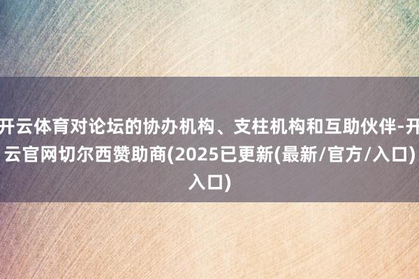 开云体育对论坛的协办机构、支柱机构和互助伙伴-开云官网切尔西赞助商(2025已更新(最新/官方/入口)