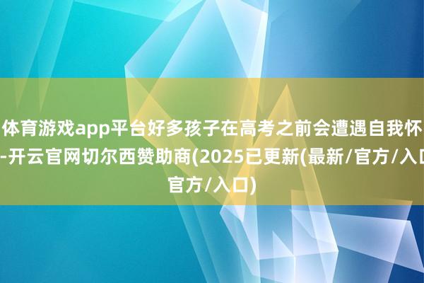 体育游戏app平台好多孩子在高考之前会遭遇自我怀疑-开云官网