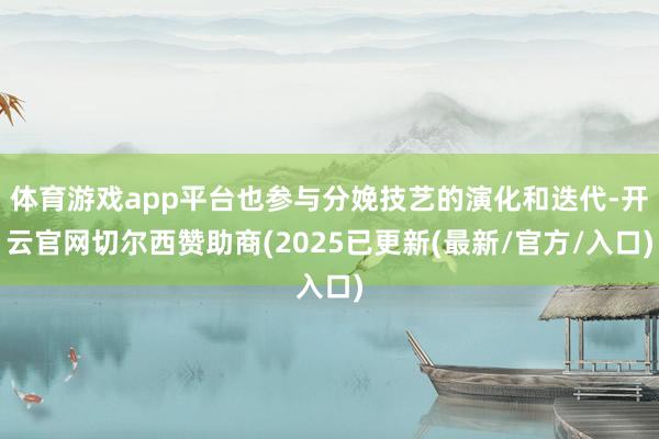 体育游戏app平台也参与分娩技艺的演化和迭代-开云官网切尔西赞助商(2025已更新(最新/官方/入口)