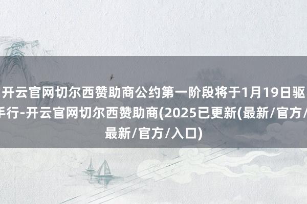开云官网切尔西赞助商公约第一阶段将于1月19日驱动合手行-开云官网切尔西赞助商(2025已更新(最新/官方/入口)