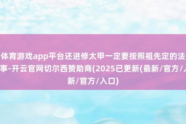 体育游戏app平台还进修太甲一定要按照祖先定的法规行事-开云官网切尔西赞助商(2025已更新(最新/官方/入口)