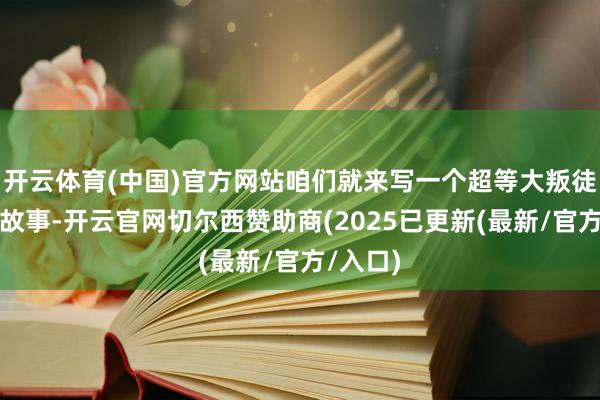 开云体育(中国)官方网站咱们就来写一个超等大叛徒的占卜故事-开云官网切尔西赞助商(2025已更新(最新/官方/入口)