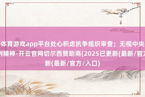 体育游戏app平台处心积虑抗争组织审查；无视中央八项法例精神-开云官网切尔西赞助商(2025已更新(最新/官方/入口)