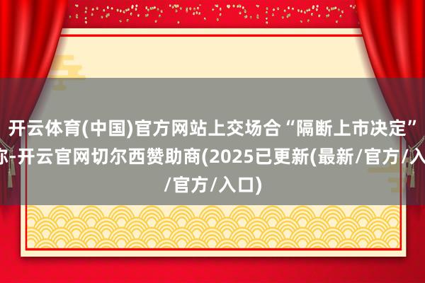 开云体育(中国)官方网站上交场合“隔断上市决定”中称-开云官