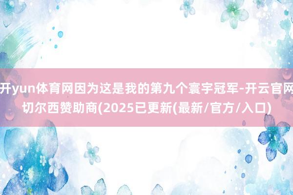 开yun体育网因为这是我的第九个寰宇冠军-开云官网切尔西赞助商(2025已更新(最新/官方/入口)