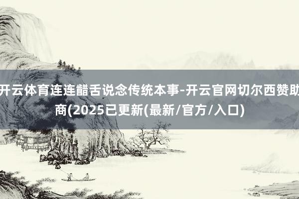 开云体育连连齰舌说念传统本事-开云官网切尔西赞助商(2025已更新(最新/官方/入口)