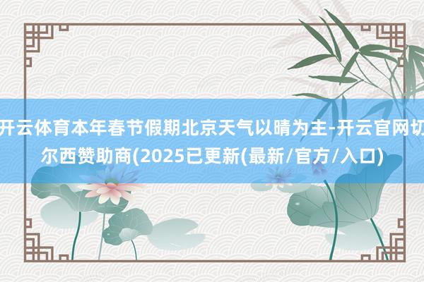 开云体育本年春节假期北京天气以晴为主-开云官网切尔西赞助商(2025已更新(最新/官方/入口)